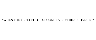 "WHEN THE FEET HIT THE GROUND EVERYTHING CHANGES" Trademark Image
