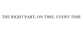 THE RIGHT PART, ON TIME, EVERY TIME Trademark Image