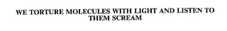 WE TORTURE MOLECULES WITH LIGHT AND LISTEN TO THEM SCREAM Trademark Image