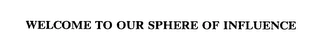 WELCOME TO OUR SPHERE OF INFLUENCE Trademark Image