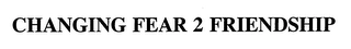 CHANGING FEAR 2 FRIENDSHIP Trademark Image