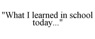 "WHAT I LEARNED IN SCHOOL TODAY..." Trademark Image