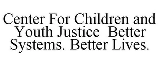 CENTER FOR CHILDREN AND YOUTH JUSTICE BETTER SYSTEMS. BETTER LIVES. Trademark Image