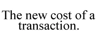 THE NEW COST OF A TRANSACTION. Trademark Image