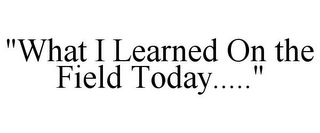 "WHAT I LEARNED ON THE FIELD TODAY....." Trademark Image