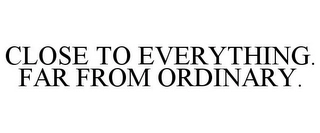 CLOSE TO EVERYTHING. FAR FROM ORDINARY. Trademark Image