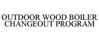 OUTDOOR WOOD BOILER CHANGEOUT PROGRAM Trademark Image