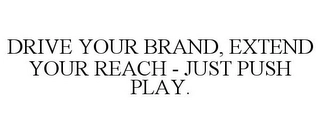 DRIVE YOUR BRAND, EXTEND YOUR REACH - JUST PUSH PLAY. Trademark Image