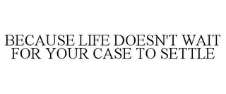 BECAUSE LIFE DOESN'T WAIT FOR YOUR CASE TO SETTLE Trademark Image