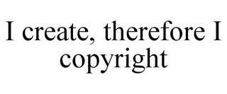 I CREATE, THEREFORE I COPYRIGHT Trademark Image