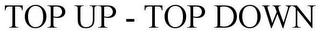 TOP UP - TOP DOWN Trademark Image