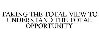 TAKING THE TOTAL VIEW TO UNDERSTAND THE TOTAL OPPORTUNITY Trademark Image