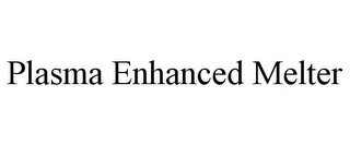 PLASMA ENHANCED MELTER Trademark Image
