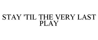 STAY 'TIL THE VERY LAST PLAY Trademark Image