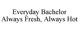 EVERYDAY BACHELOR ALWAYS FRESH, ALWAYS HOT Trademark Image