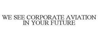 WE SEE CORPORATE AVIATION IN YOUR FUTURE Trademark Image