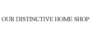 OUR DISTINCTIVE HOME SHOP Trademark Image