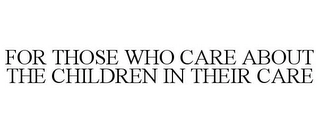 FOR THOSE WHO CARE ABOUT THE CHILDREN IN THEIR CARE Trademark Image