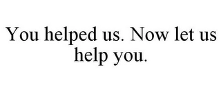 YOU HELPED US. NOW LET US HELP YOU. Trademark Image