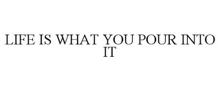 LIFE IS WHAT YOU POUR INTO IT Trademark Image
