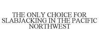 THE ONLY CHOICE FOR SLABJACKING IN THE PACIFIC NORTHWEST Trademark Image