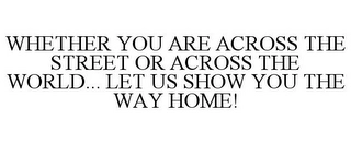 WHETHER YOU ARE ACROSS THE STREET OR ACROSS THE WORLD... LET US SHOW YOU THE WAY HOME! Trademark Image