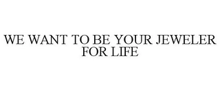 WE WANT TO BE YOUR JEWELER FOR LIFE Trademark Image