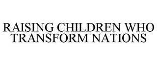 RAISING CHILDREN WHO TRANSFORM NATIONS Trademark Image