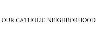 OUR CATHOLIC NEIGHBORHOOD Trademark Image