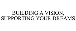 BUILDING A VISION, SUPPORTING YOUR DREAMS Trademark Image