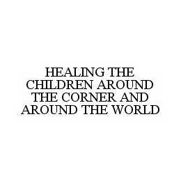 HEALING THE CHILDREN AROUND THE CORNER AND AROUND THE WORLD Trademark Image
