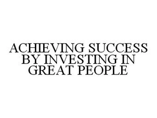 ACHIEVING SUCCESS BY INVESTING IN GREAT PEOPLE Trademark Image