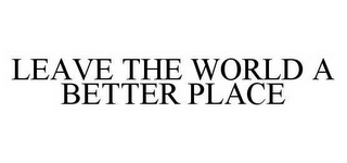 LEAVE THE WORLD A BETTER PLACE Trademark Image