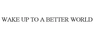 WAKE UP TO A BETTER WORLD Trademark Image