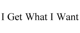I GET WHAT I WANT Trademark Image