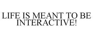 LIFE IS MEANT TO BE INTERACTIVE! Trademark Image