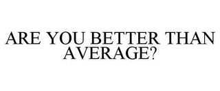 ARE YOU BETTER THAN AVERAGE? Trademark Image
