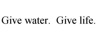 GIVE WATER. GIVE LIFE. Trademark Image