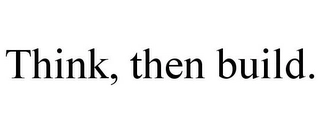 THINK, THEN BUILD. Trademark Image