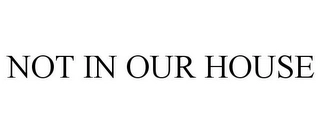 NOT IN OUR HOUSE Trademark Image