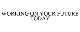 WORKING ON YOUR FUTURE TODAY Trademark Image