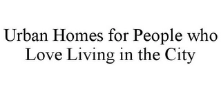 URBAN HOMES FOR PEOPLE WHO LOVE LIVING IN THE CITY Trademark Image