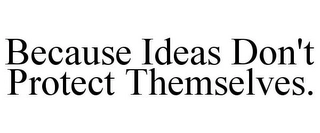 BECAUSE IDEAS DON'T PROTECT THEMSELVES. Trademark Image