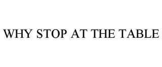 WHY STOP AT THE TABLE Trademark Image