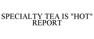 SPECIALTY TEA IS "HOT" REPORT Trademark Image