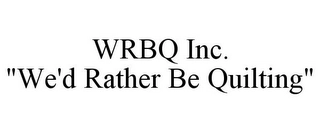 WRBQ INC. "WE'D RATHER BE QUILTING" Trademark Image