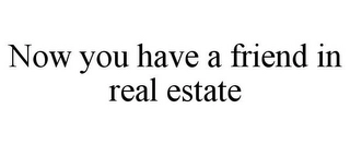 NOW YOU HAVE A FRIEND IN REAL ESTATE Trademark Image