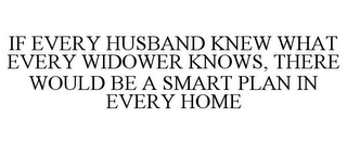 IF EVERY HUSBAND KNEW WHAT EVERY WIDOWER KNOWS, THERE WOULD BE A SMART PLAN IN EVERY HOME Trademark Image