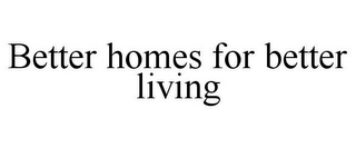 BETTER HOMES FOR BETTER LIVING Trademark Image