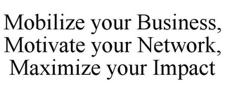 MOBILIZE YOUR BUSINESS, MOTIVATE YOUR NETWORK, MAXIMIZE YOUR IMPACT Trademark Image